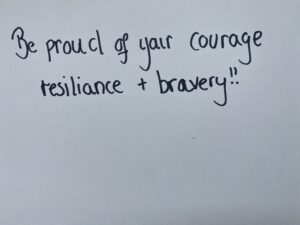 Be proud of your courage, resilience + bravery.